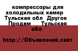  компрессоры для холодильных камер. - Тульская обл. Другое » Продам   . Тульская обл.